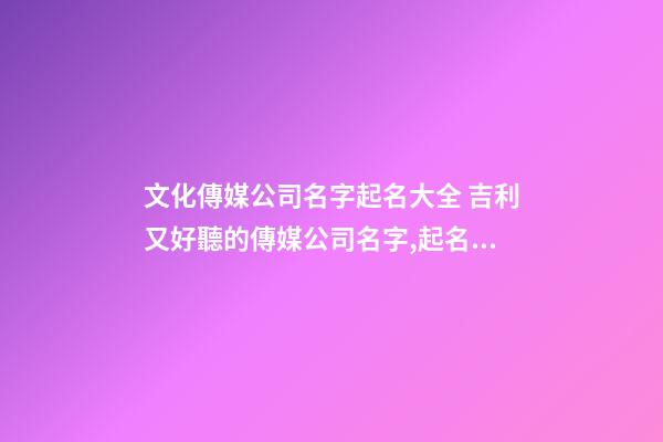 文化傳媒公司名字起名大全 吉利又好聽的傳媒公司名字,起名之家